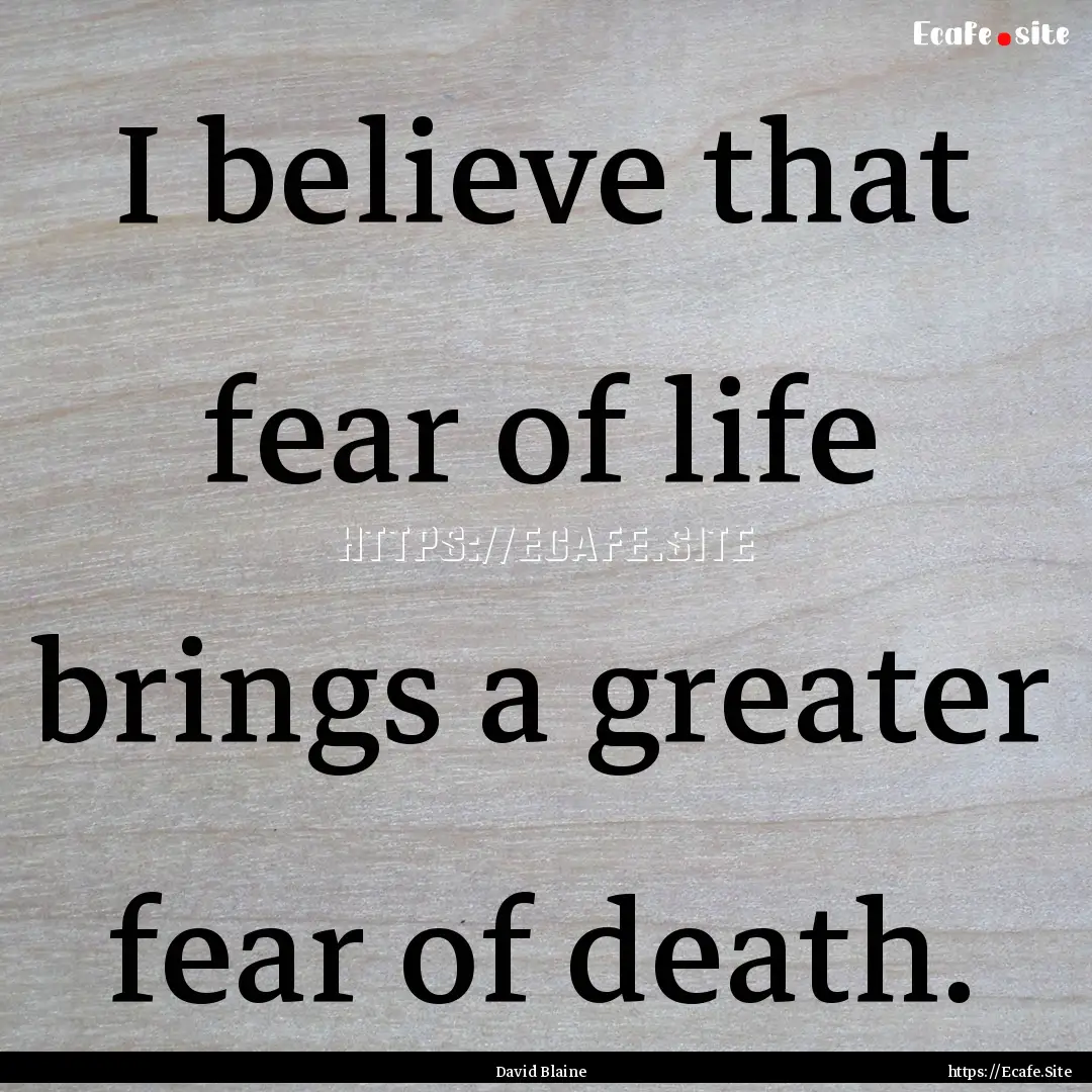 I believe that fear of life brings a greater.... : Quote by David Blaine