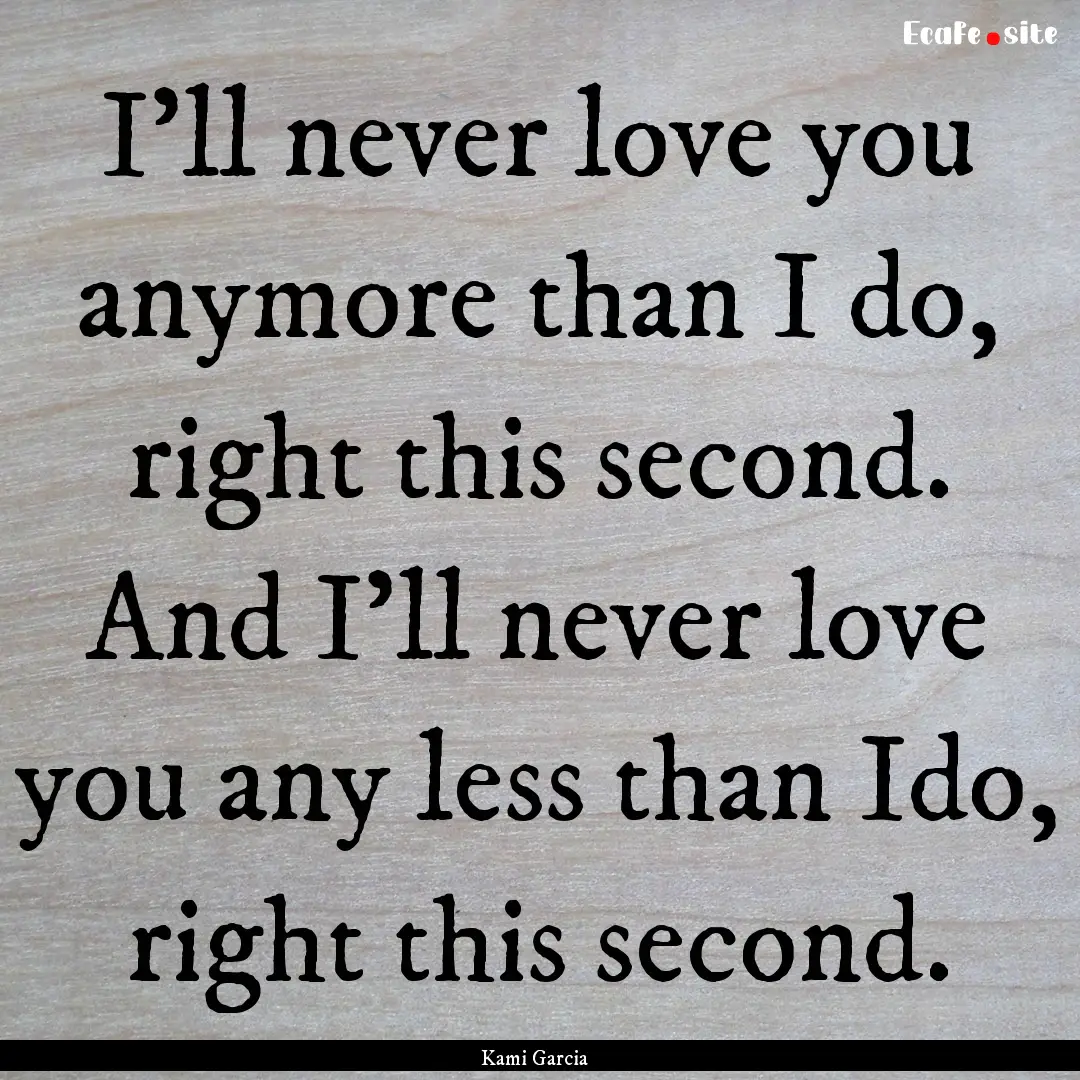 I'll never love you anymore than I do, right.... : Quote by Kami Garcia