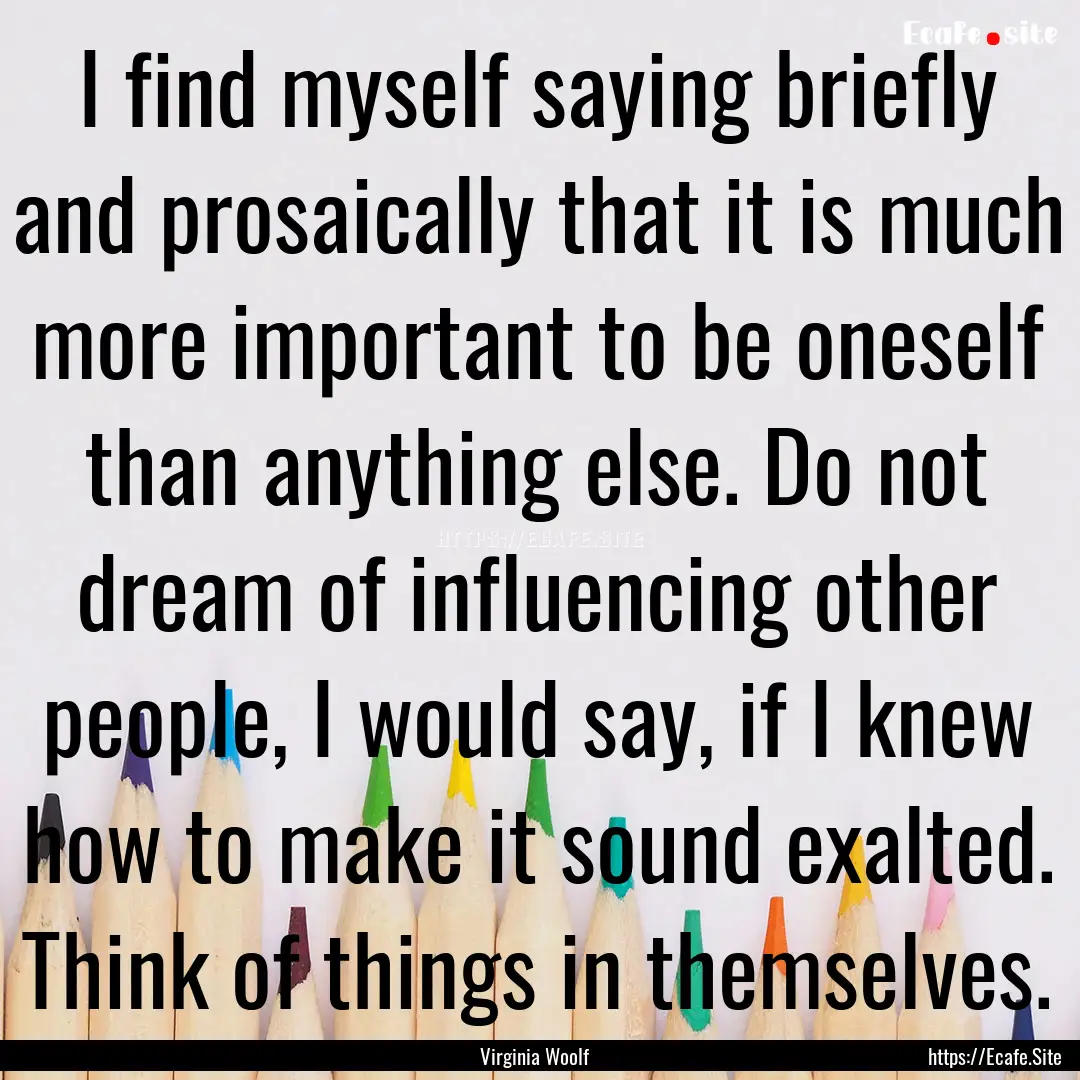 I find myself saying briefly and prosaically.... : Quote by Virginia Woolf