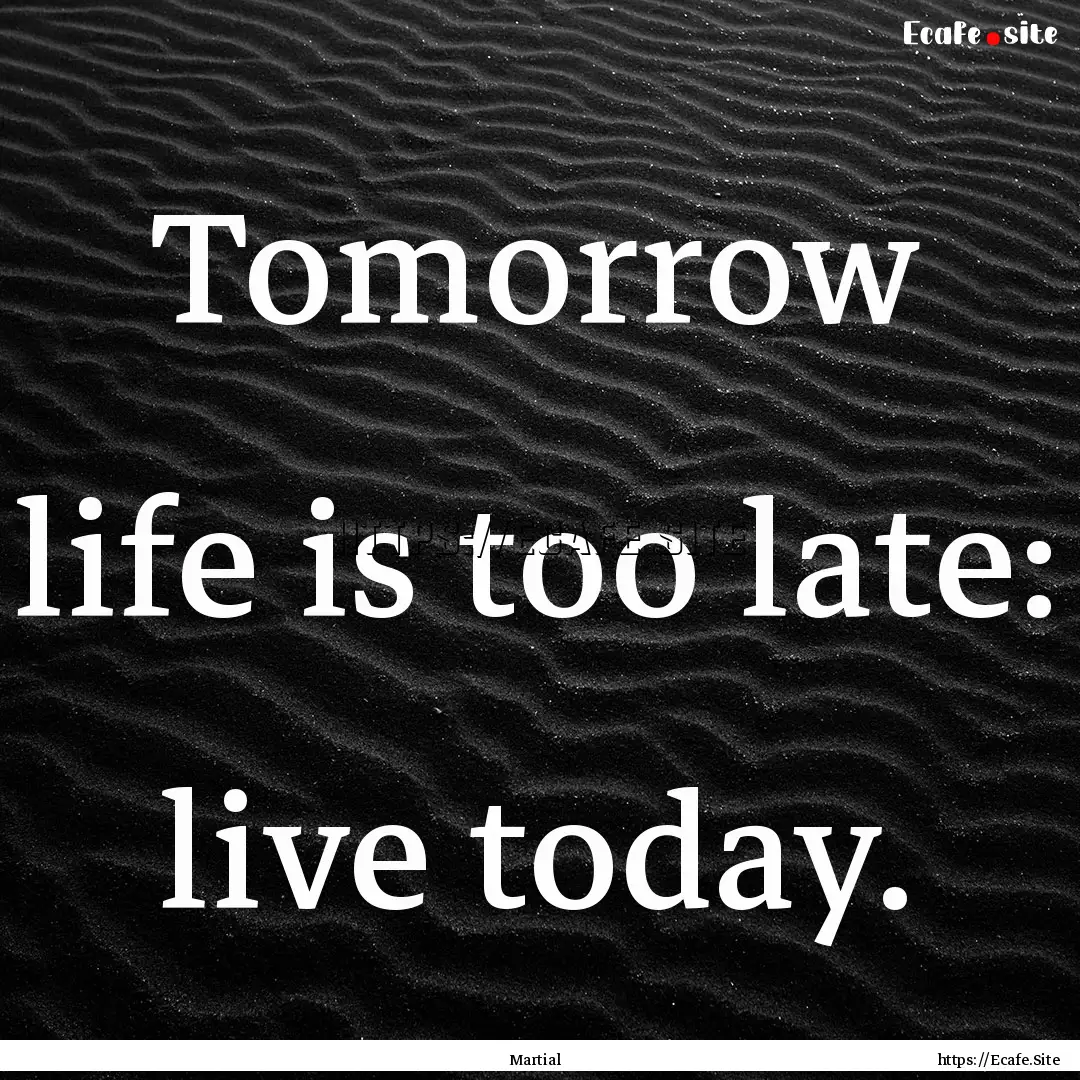 Tomorrow life is too late: live today. : Quote by Martial