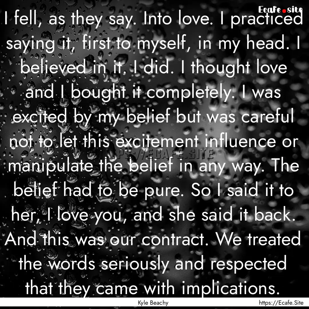 I fell, as they say. Into love. I practiced.... : Quote by Kyle Beachy