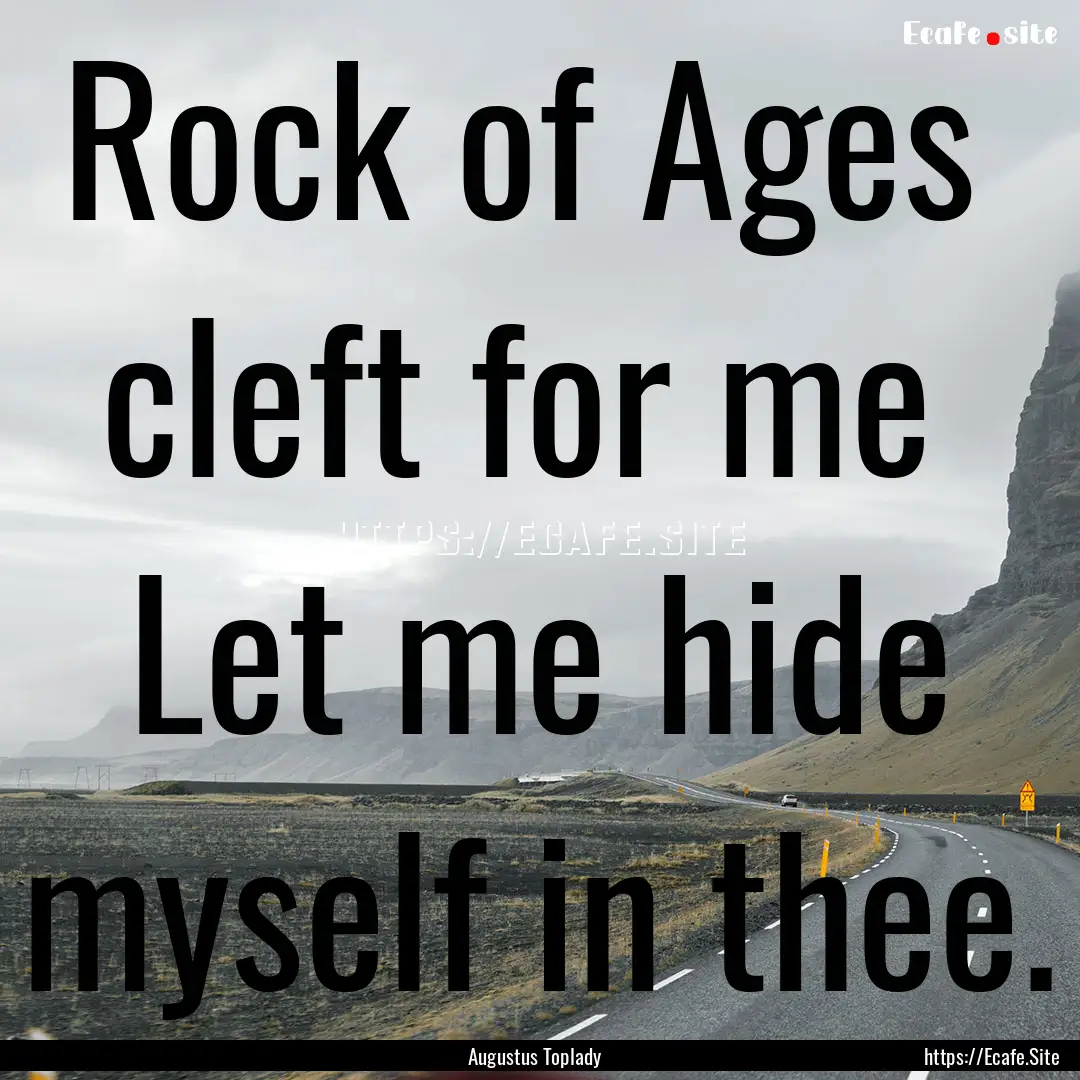 Rock of Ages cleft for me Let me hide myself.... : Quote by Augustus Toplady