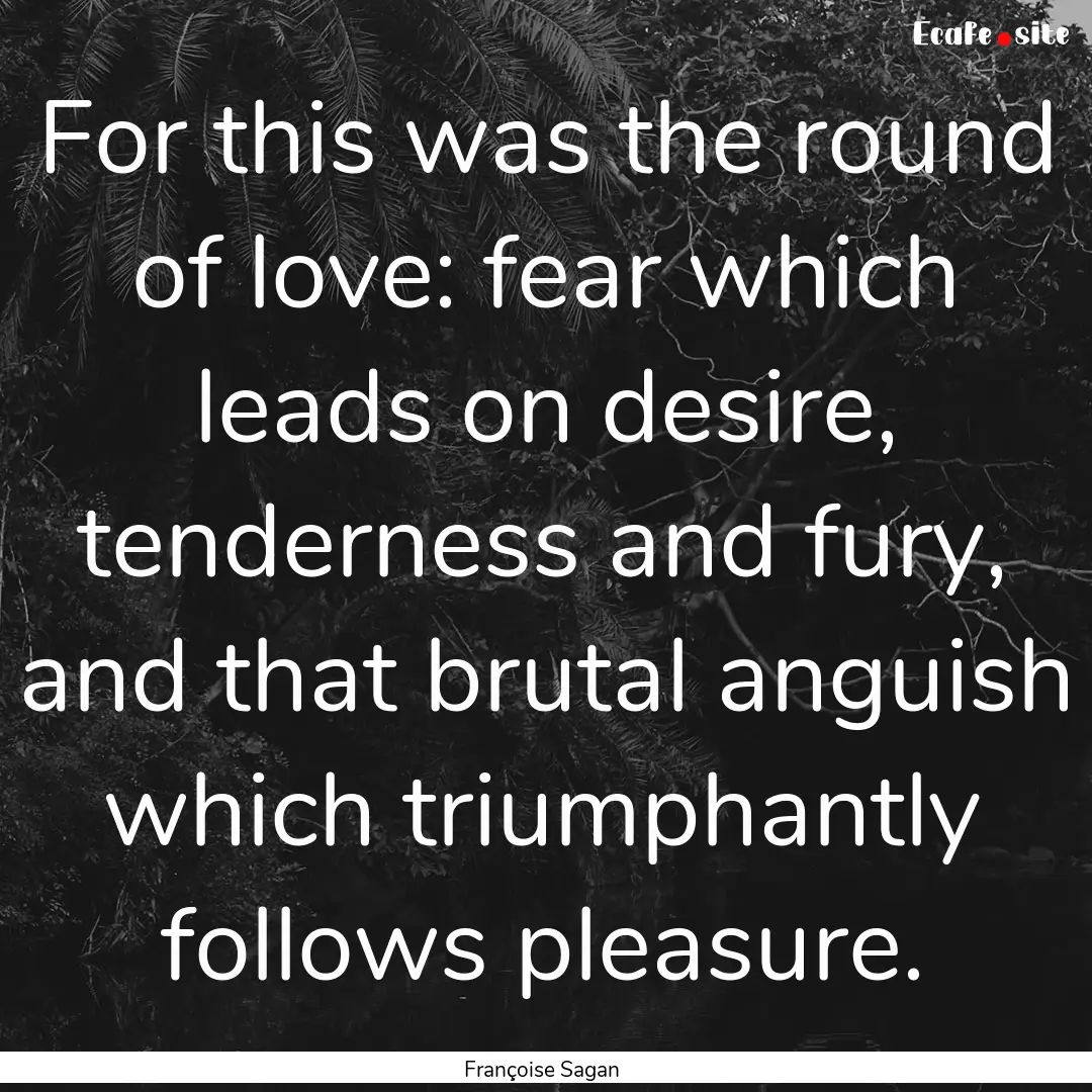 For this was the round of love: fear which.... : Quote by Françoise Sagan