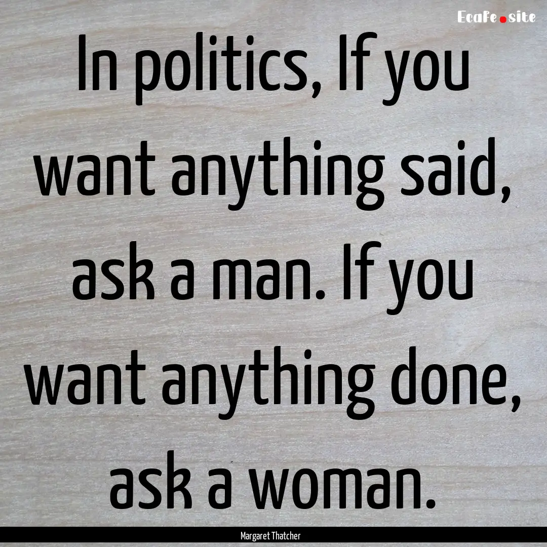 In politics, If you want anything said, ask.... : Quote by Margaret Thatcher