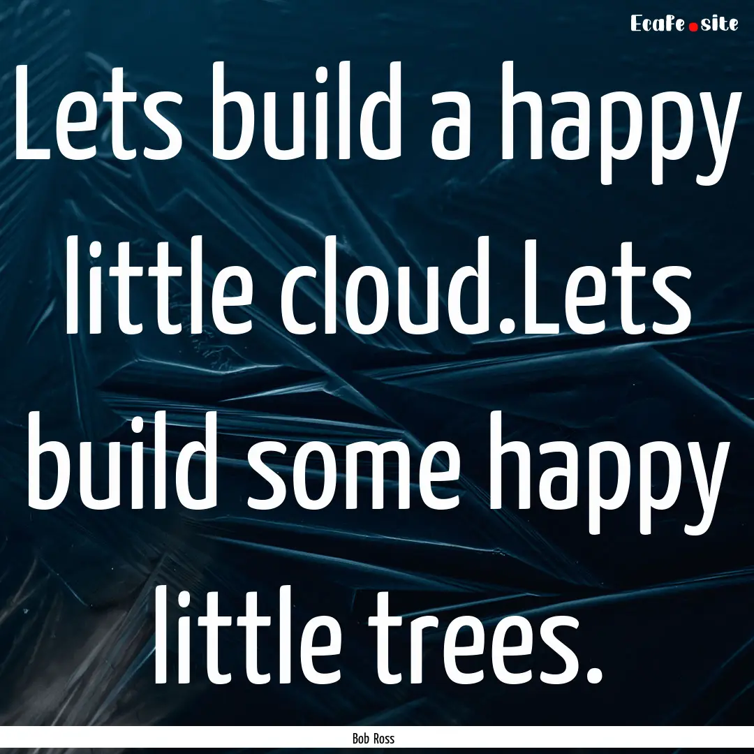 Lets build a happy little cloud.Lets build.... : Quote by Bob Ross