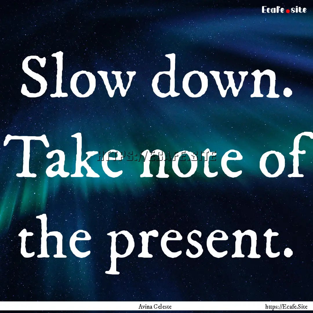 Slow down. Take note of the present. : Quote by Avina Celeste