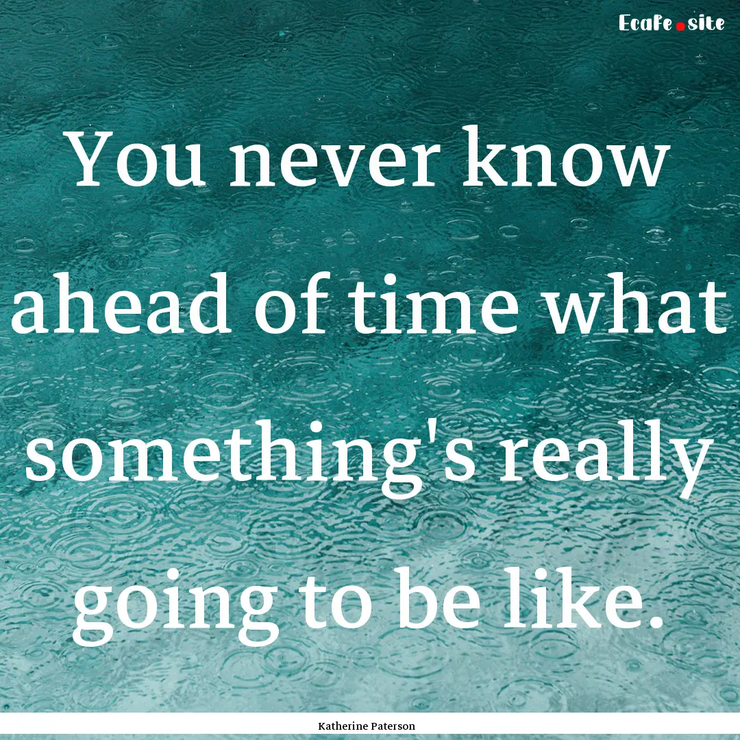 You never know ahead of time what something's.... : Quote by Katherine Paterson