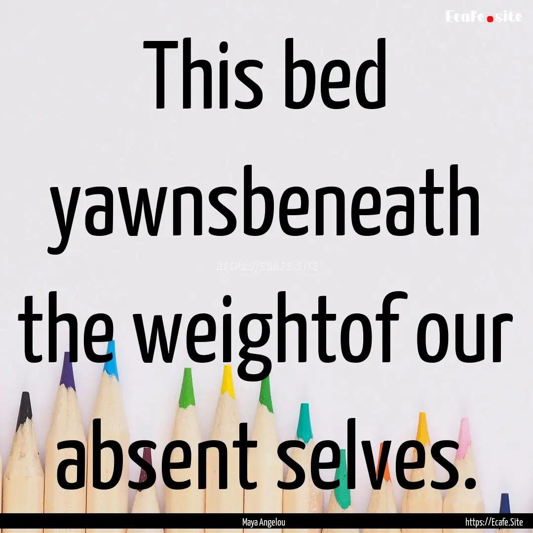 This bed yawnsbeneath the weightof our absent.... : Quote by Maya Angelou