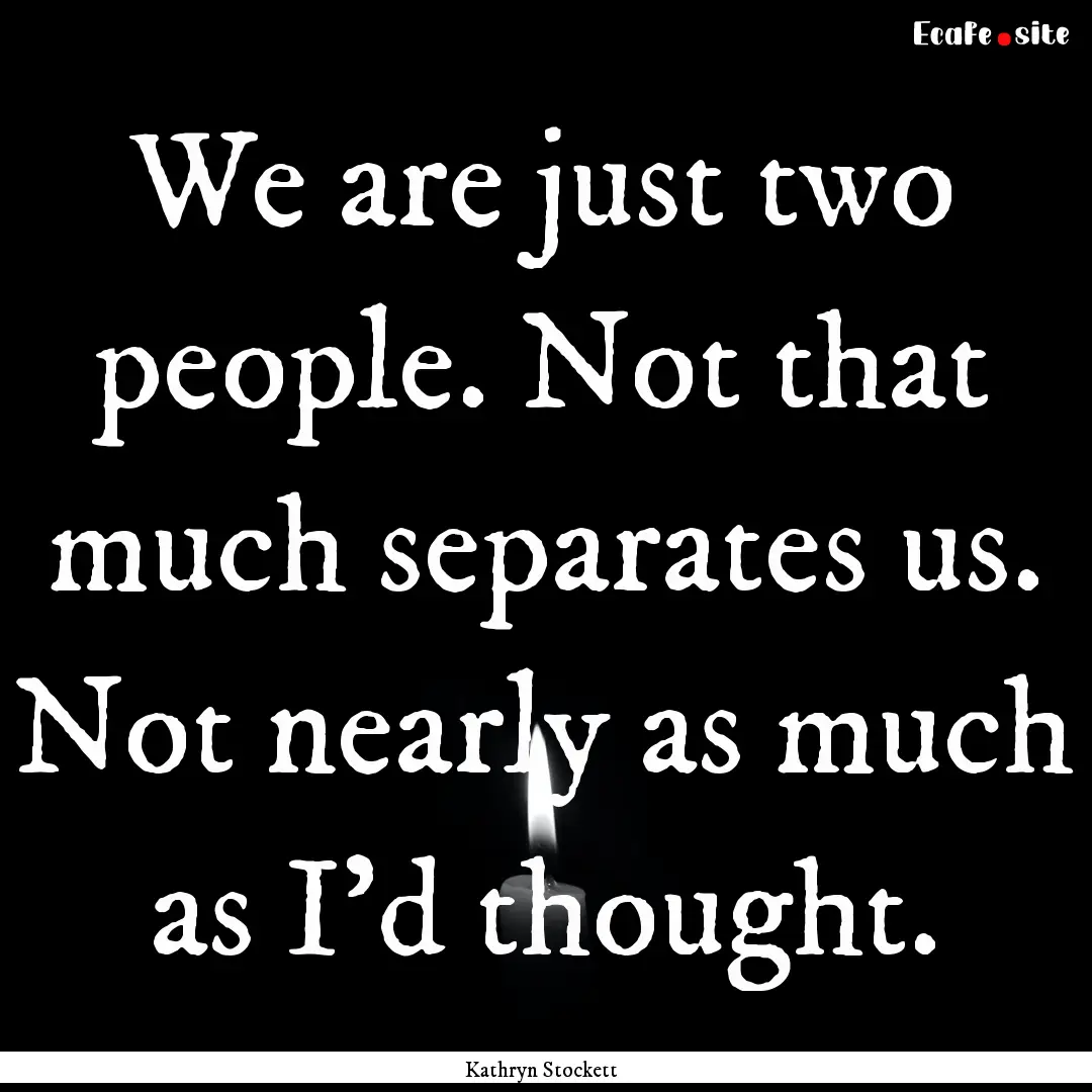 We are just two people. Not that much separates.... : Quote by Kathryn Stockett