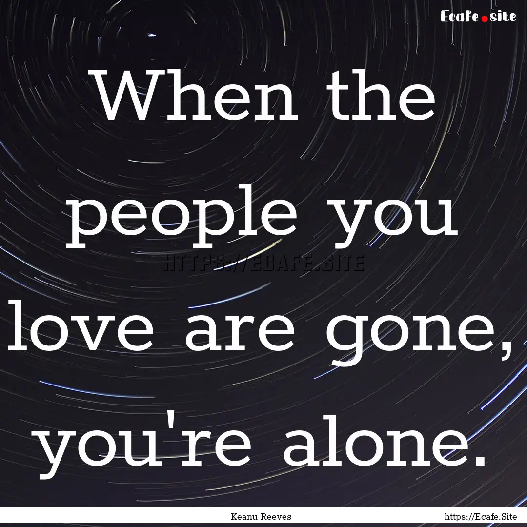 When the people you love are gone, you're.... : Quote by Keanu Reeves