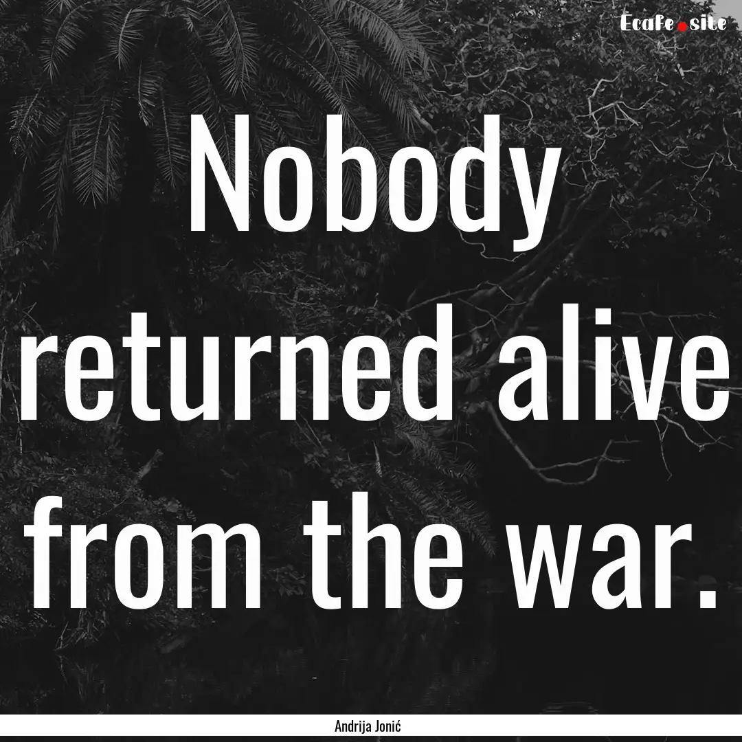 Nobody returned alive from the war. : Quote by Andrija Jonić