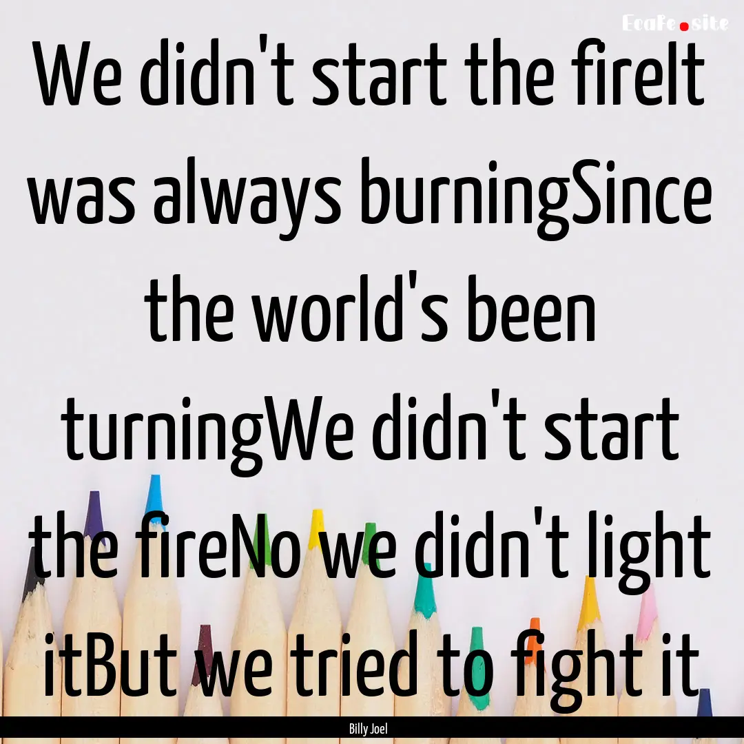 We didn't start the fireIt was always burningSince.... : Quote by Billy Joel