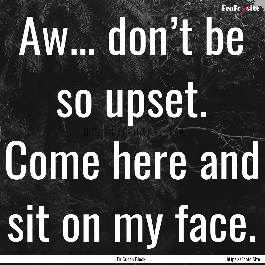 Aw... don’t be so upset. Come here and.... : Quote by Dr Susan Block