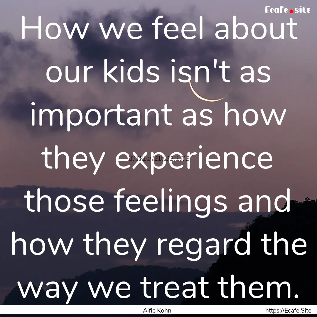 How we feel about our kids isn't as important.... : Quote by Alfie Kohn