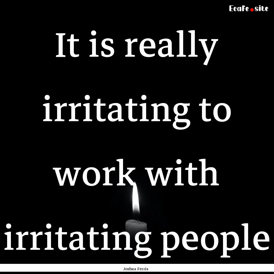 It is really irritating to work with irritating.... : Quote by Joshua Ferris