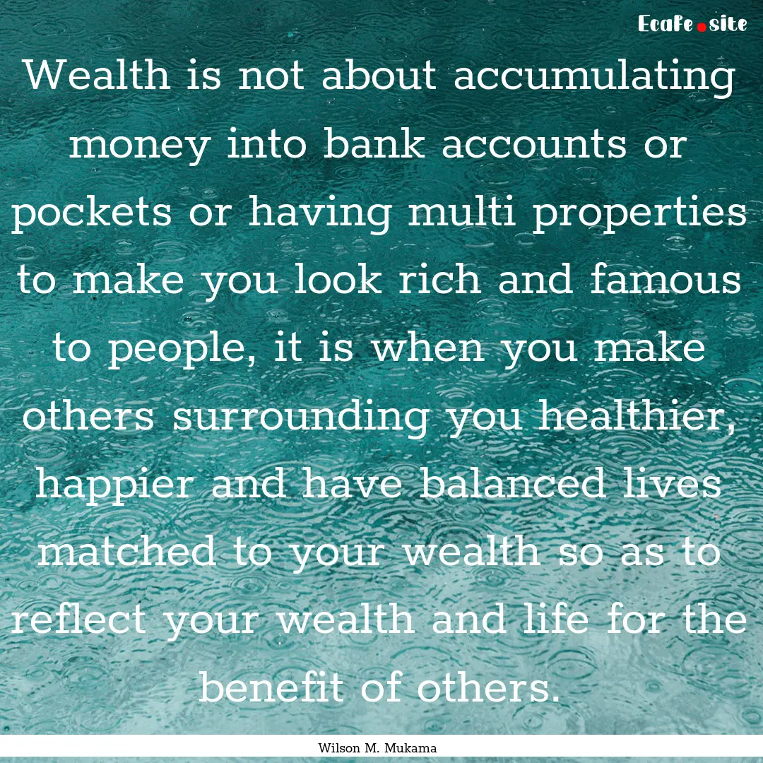 Wealth is not about accumulating money into.... : Quote by Wilson M. Mukama