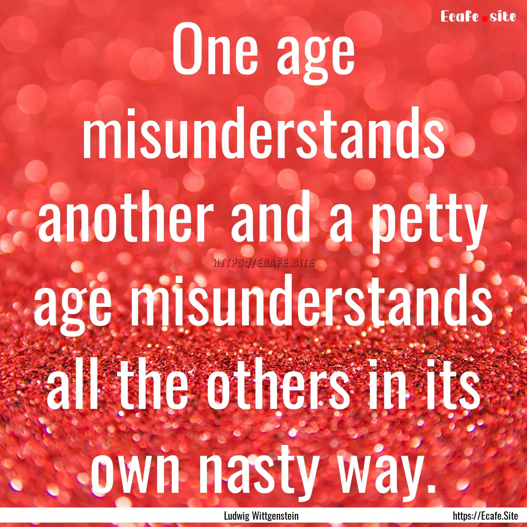 One age misunderstands another and a petty.... : Quote by Ludwig Wittgenstein