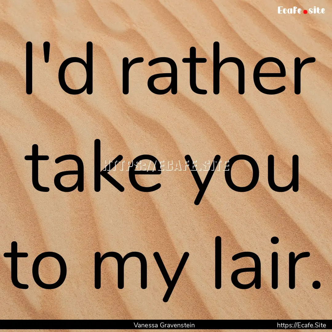 I'd rather take you to my lair. : Quote by Vanessa Gravenstein