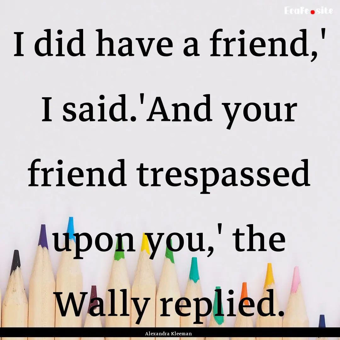 I did have a friend,' I said.'And your friend.... : Quote by Alexandra Kleeman