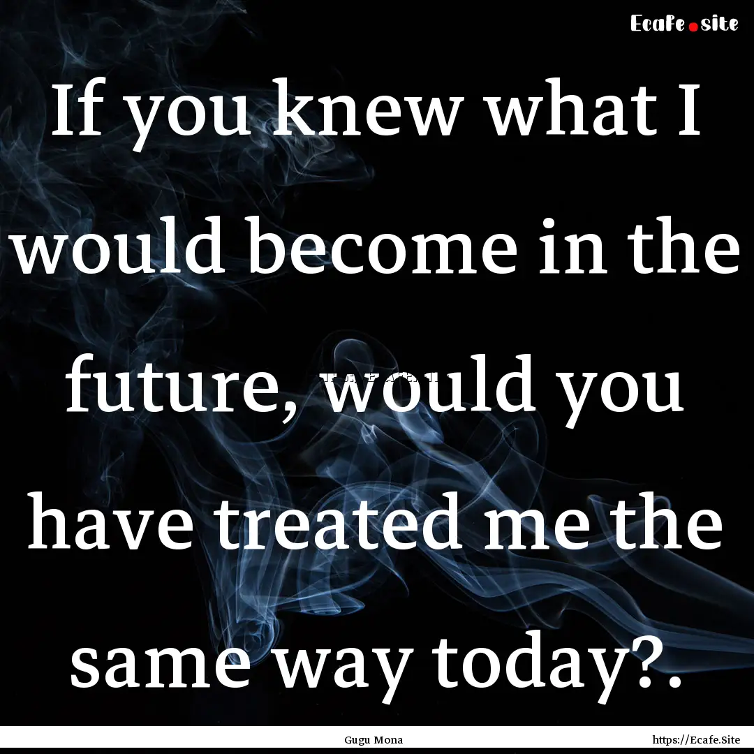 If you knew what I would become in the future,.... : Quote by Gugu Mona