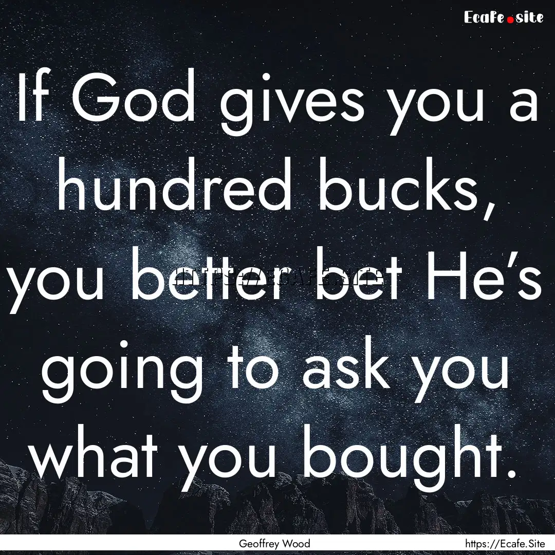 If God gives you a hundred bucks, you better.... : Quote by Geoffrey Wood