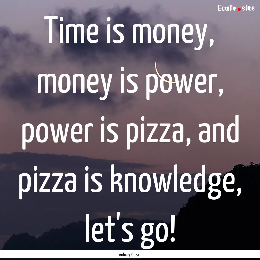 Time is money, money is power, power is pizza,.... : Quote by Aubrey Plaza