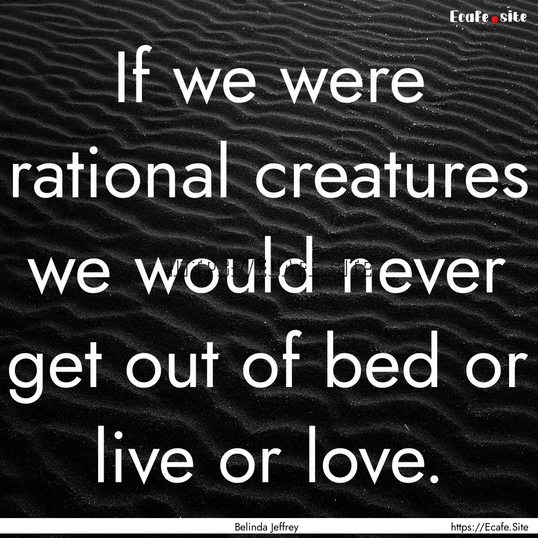 If we were rational creatures we would never.... : Quote by Belinda Jeffrey