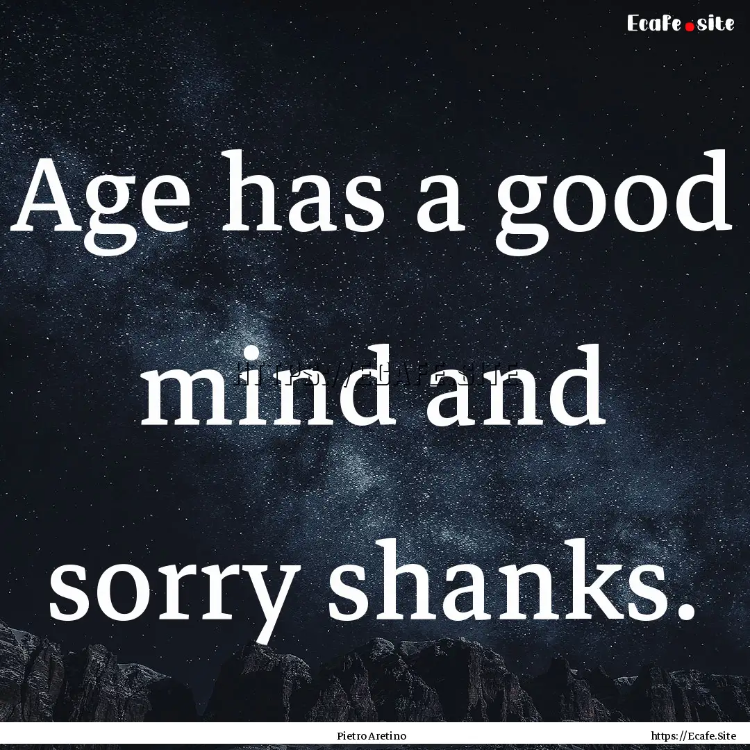 Age has a good mind and sorry shanks. : Quote by Pietro Aretino