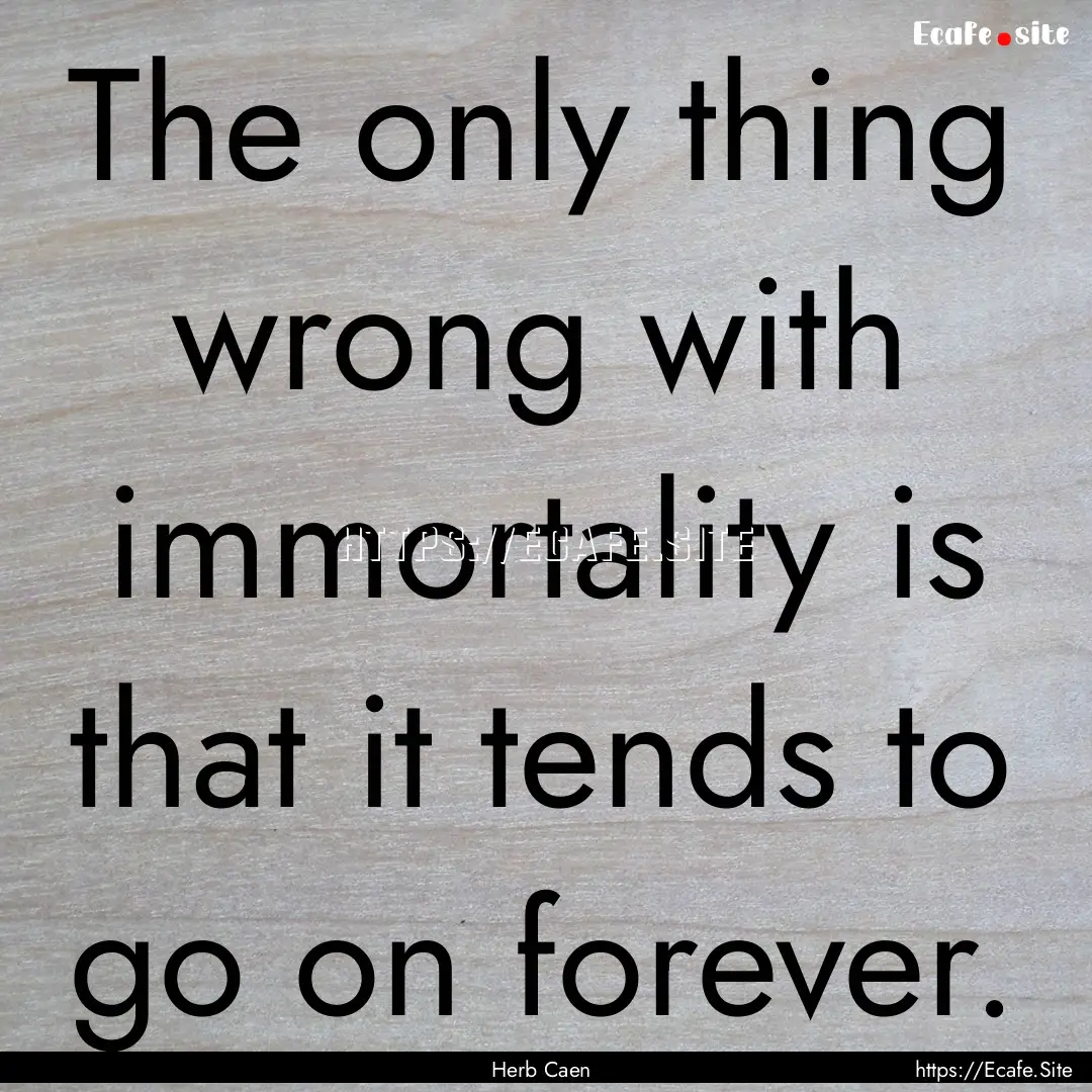 The only thing wrong with immortality is.... : Quote by Herb Caen