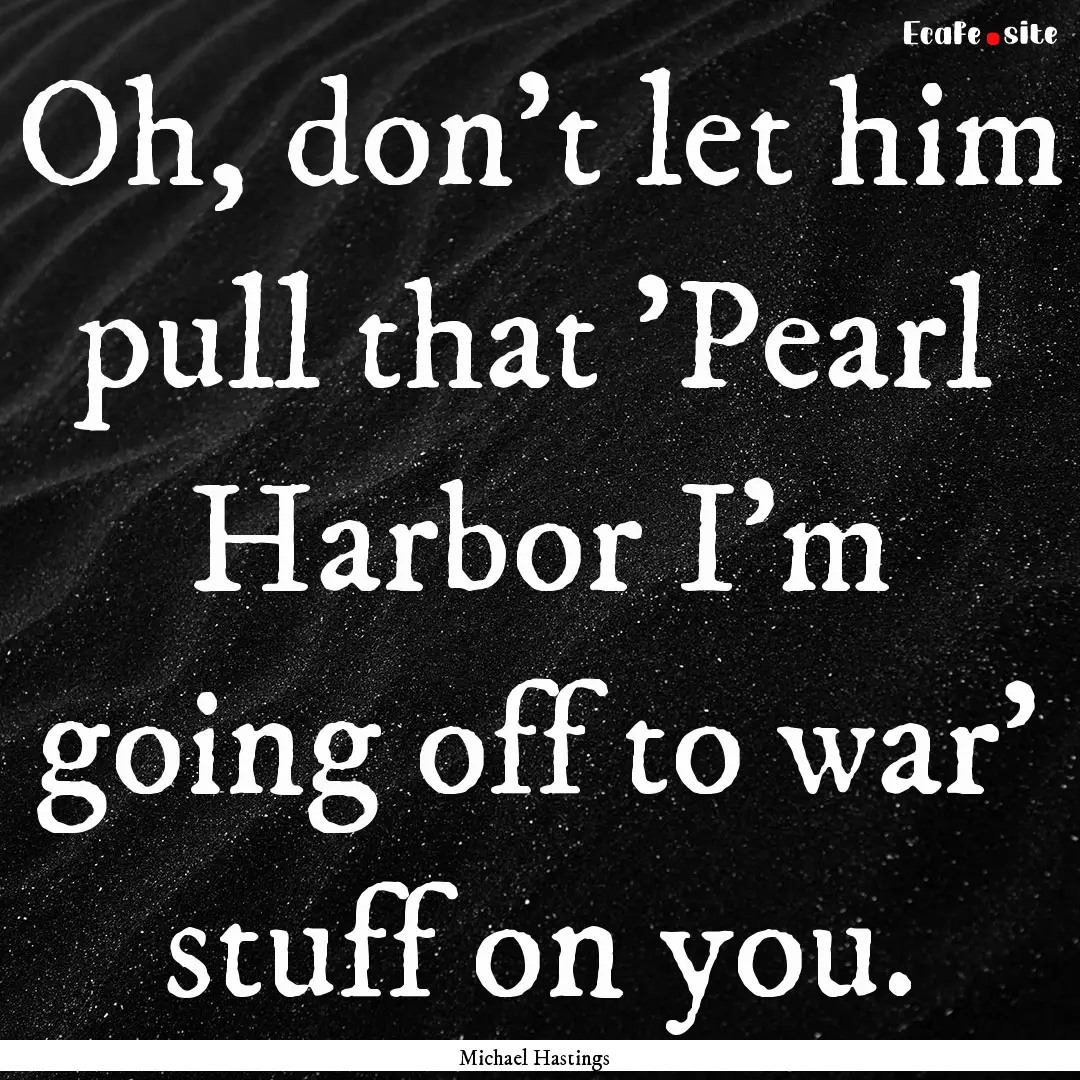 Oh, don't let him pull that 'Pearl Harbor.... : Quote by Michael Hastings