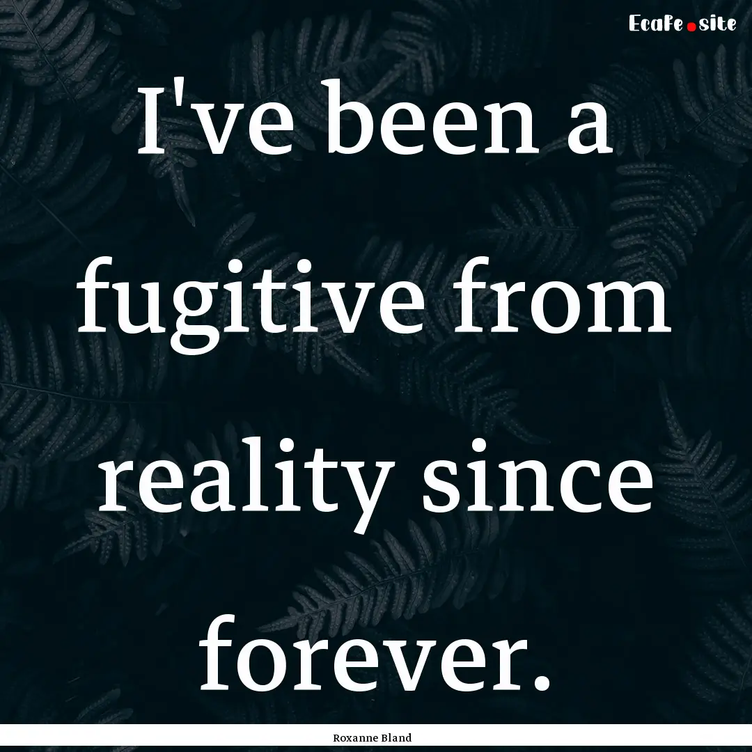 I've been a fugitive from reality since forever..... : Quote by Roxanne Bland