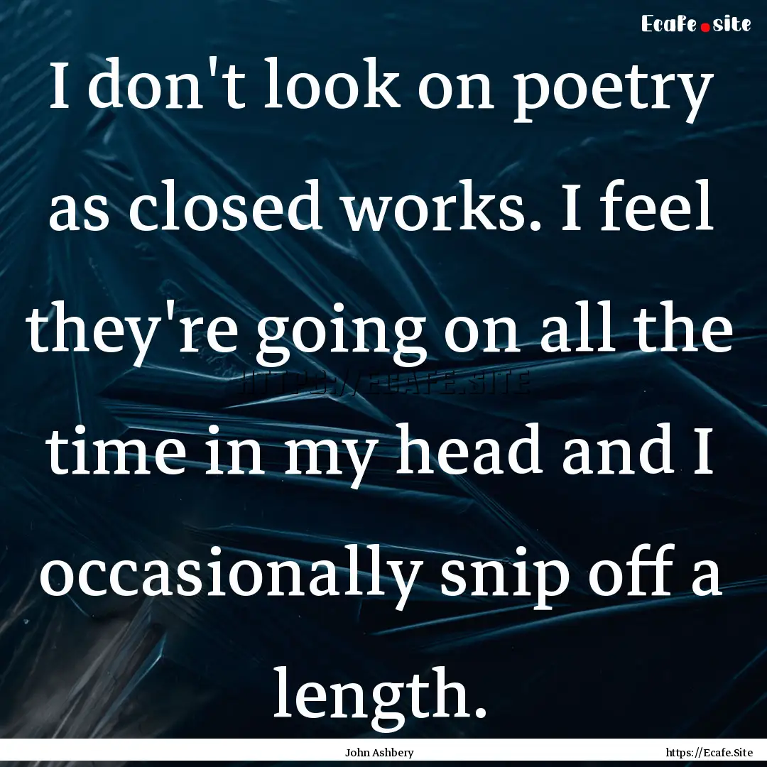 I don't look on poetry as closed works. I.... : Quote by John Ashbery