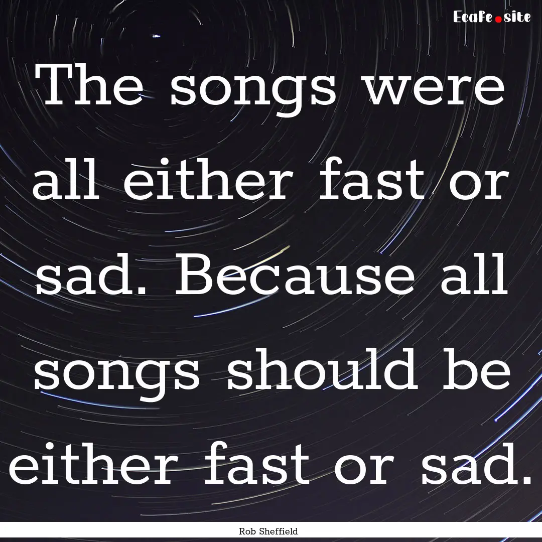 The songs were all either fast or sad. Because.... : Quote by Rob Sheffield