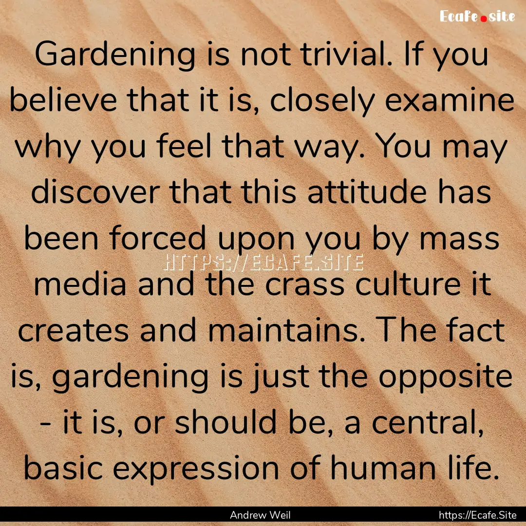 Gardening is not trivial. If you believe.... : Quote by Andrew Weil