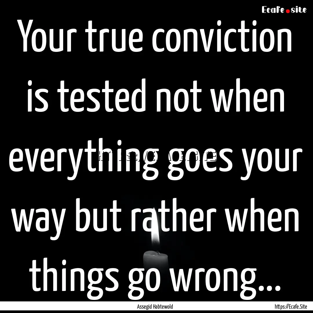 Your true conviction is tested not when everything.... : Quote by Assegid Habtewold