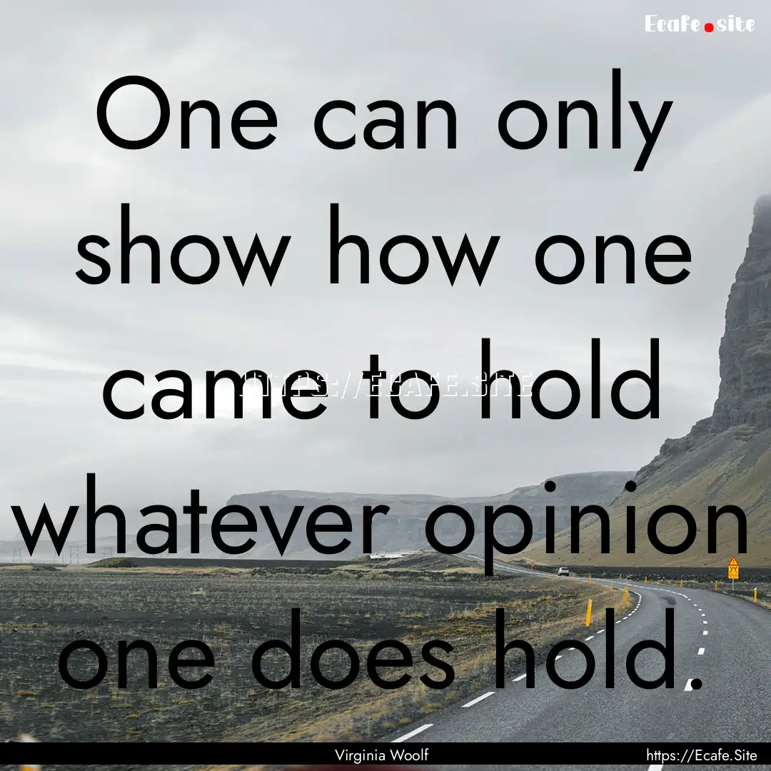 One can only show how one came to hold whatever.... : Quote by Virginia Woolf