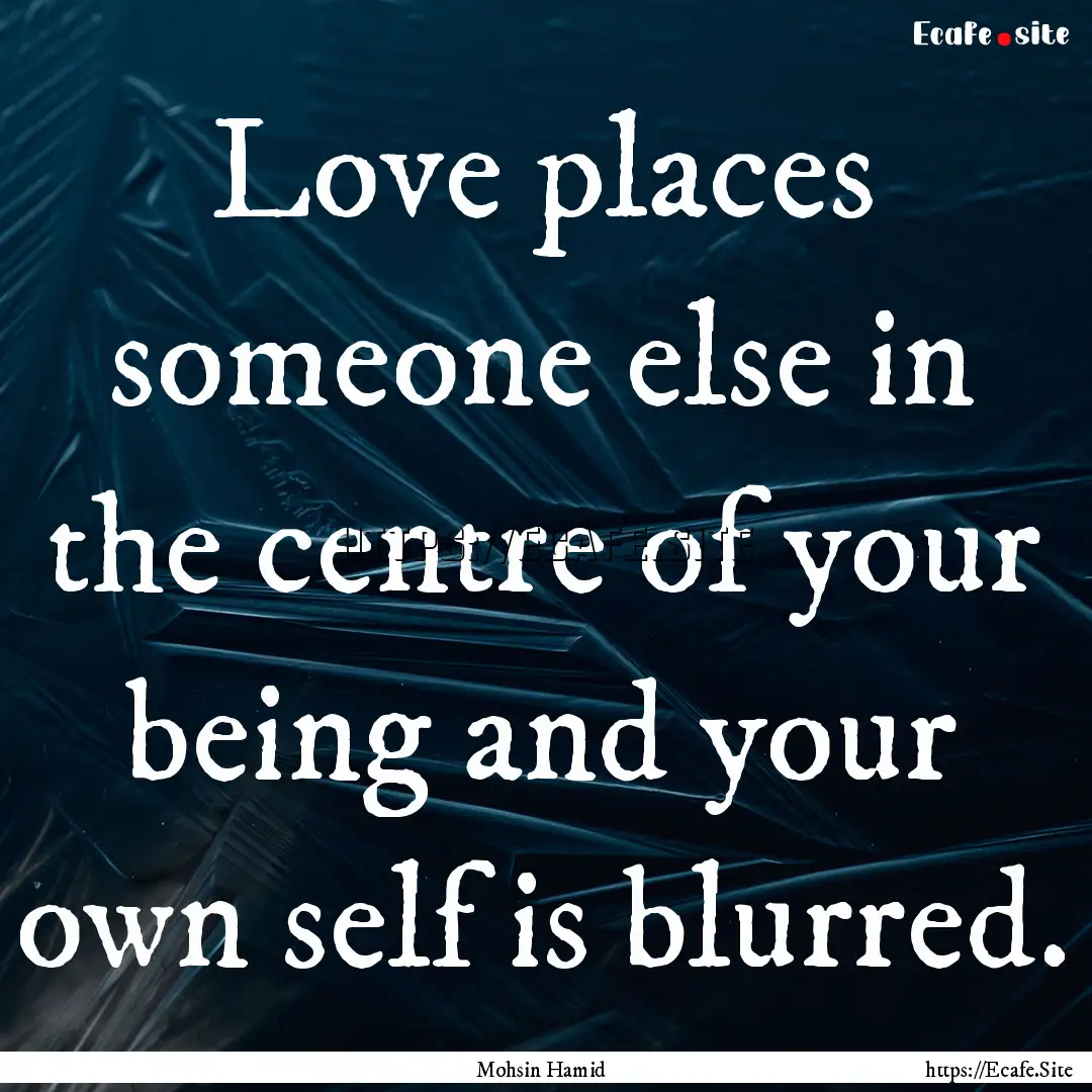 Love places someone else in the centre of.... : Quote by Mohsin Hamid