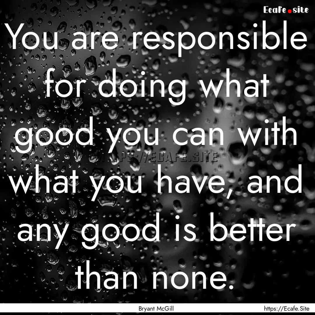 You are responsible for doing what good you.... : Quote by Bryant McGill