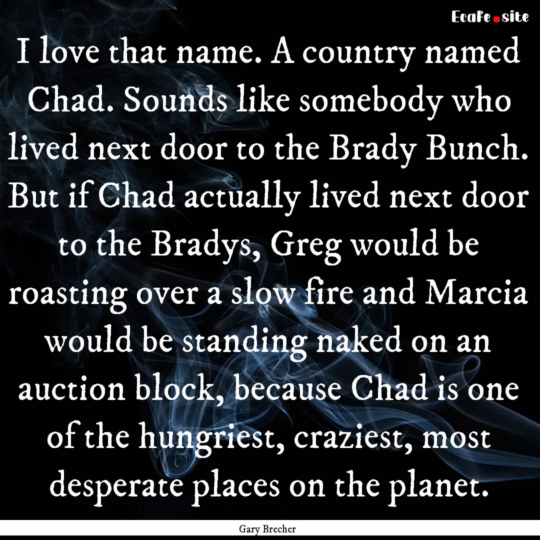 I love that name. A country named Chad. Sounds.... : Quote by Gary Brecher