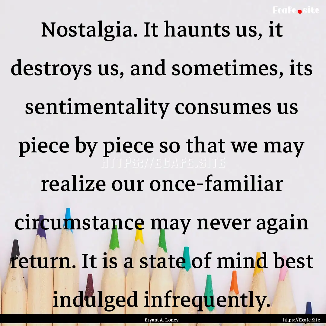 Nostalgia. It haunts us, it destroys us,.... : Quote by Bryant A. Loney