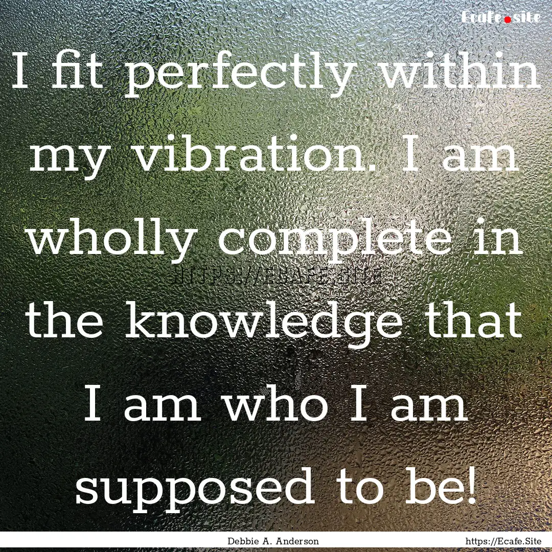 I fit perfectly within my vibration. I am.... : Quote by Debbie A. Anderson