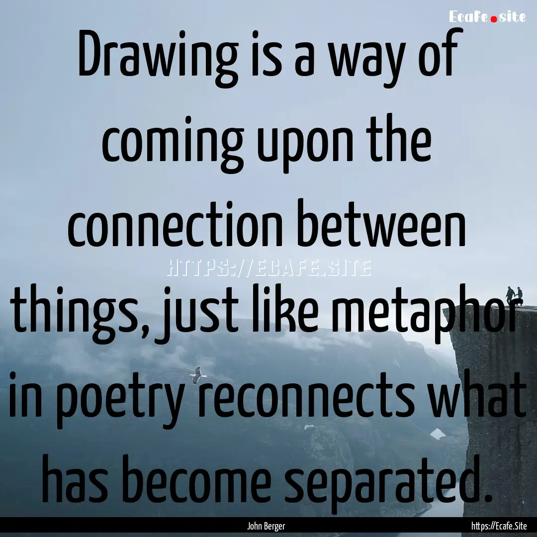 Drawing is a way of coming upon the connection.... : Quote by John Berger