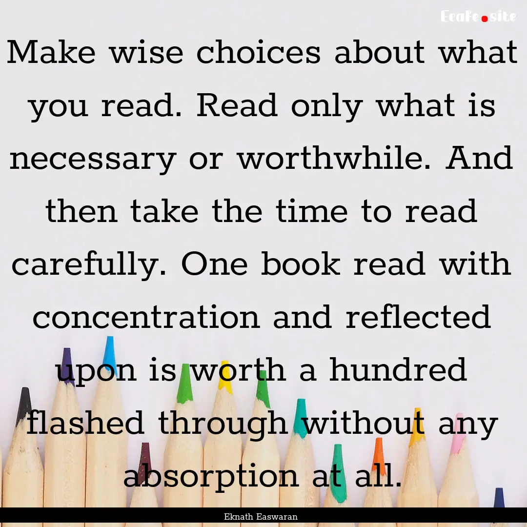 Make wise choices about what you read. Read.... : Quote by Eknath Easwaran