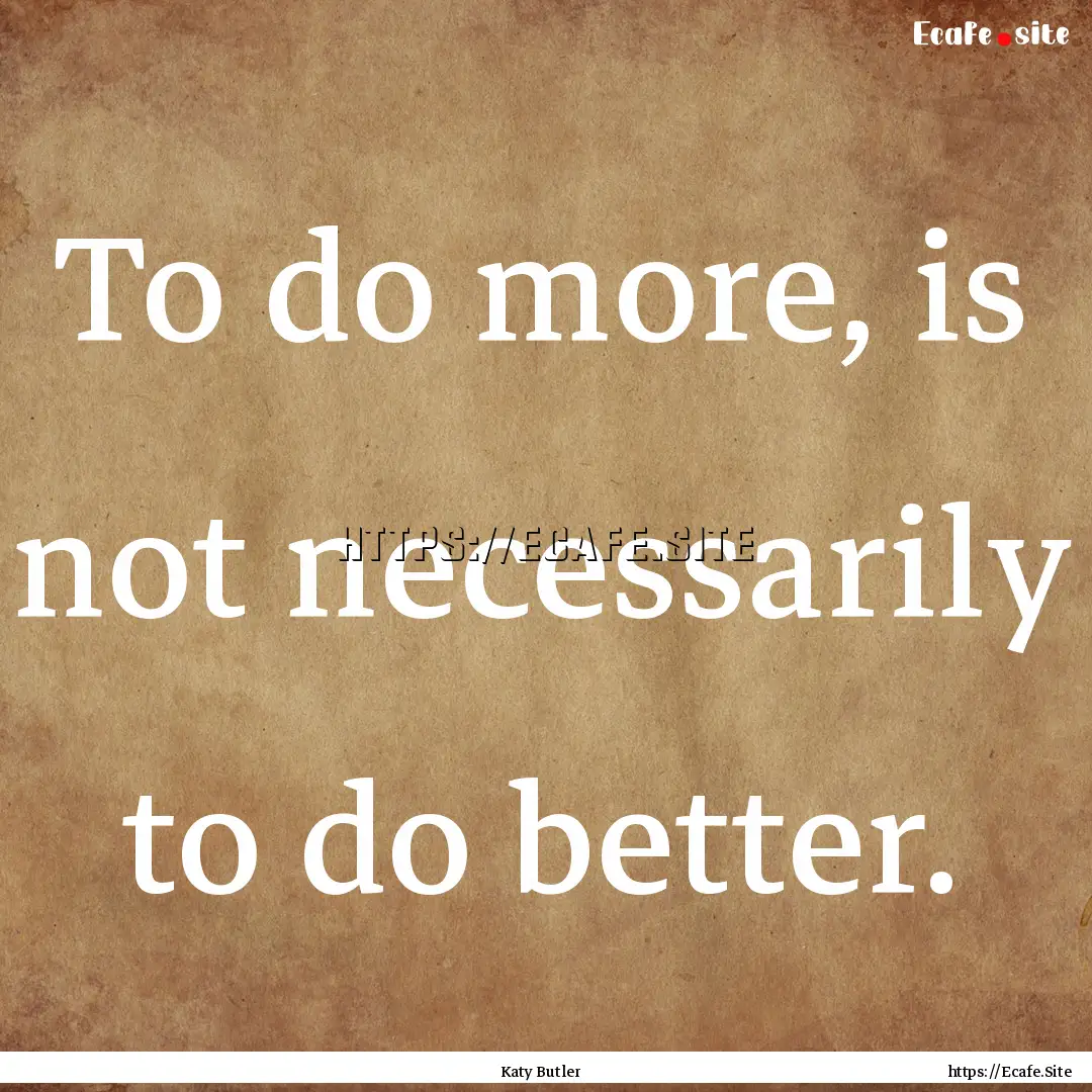 To do more, is not necessarily to do better..... : Quote by Katy Butler