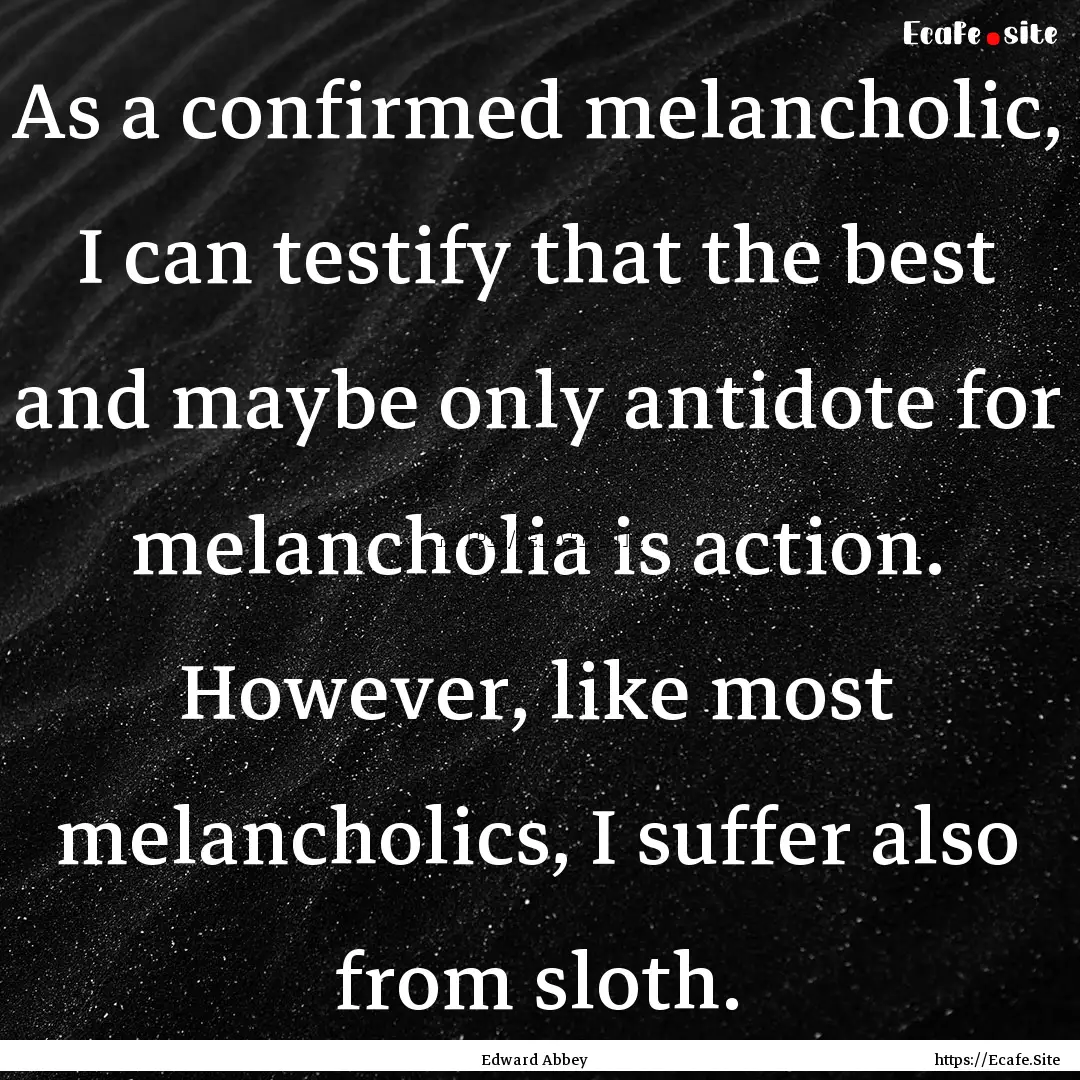 As a confirmed melancholic, I can testify.... : Quote by Edward Abbey