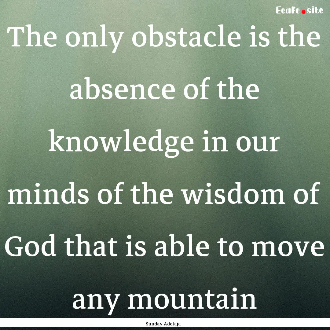 The only obstacle is the absence of the knowledge.... : Quote by Sunday Adelaja