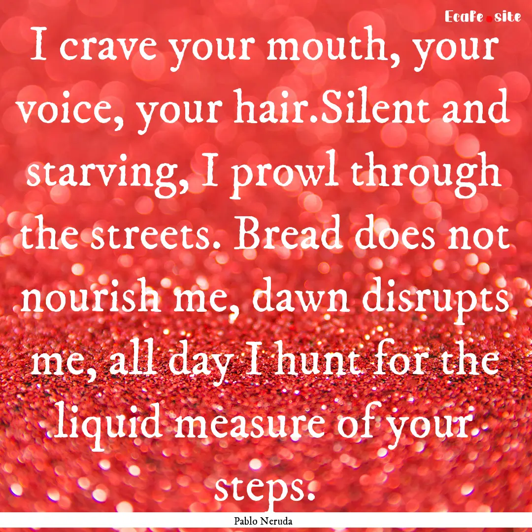 I crave your mouth, your voice, your hair.Silent.... : Quote by Pablo Neruda