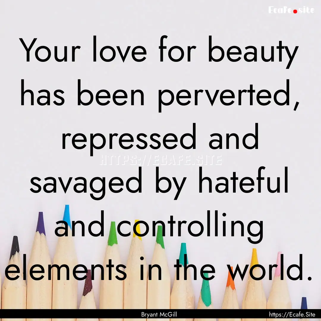 Your love for beauty has been perverted,.... : Quote by Bryant McGill