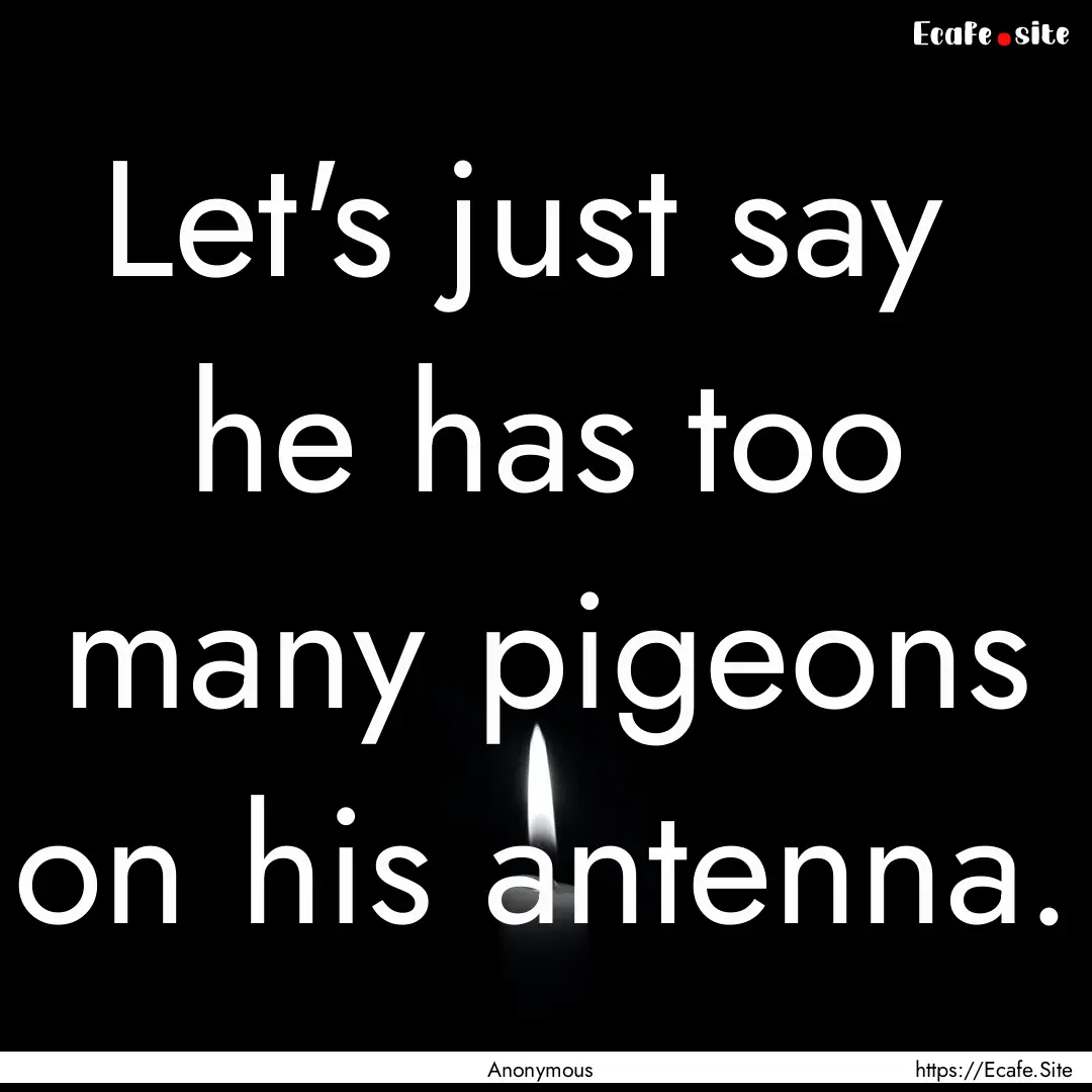 Let's just say he has too many pigeons on.... : Quote by Anonymous