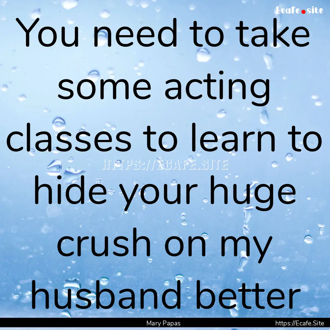 You need to take some acting classes to learn.... : Quote by Mary Papas